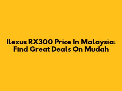 Ilexus RX300 Price In Malaysia: Find Great Deals On Mudah
