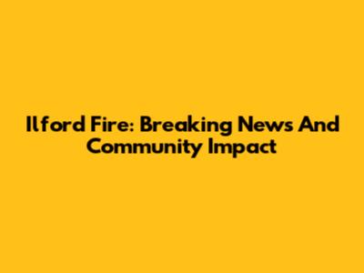 Ilford Fire: Breaking News And Community Impact