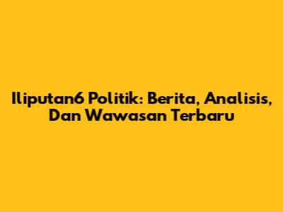 Iliputan6 Politik: Berita, Analisis, Dan Wawasan Terbaru