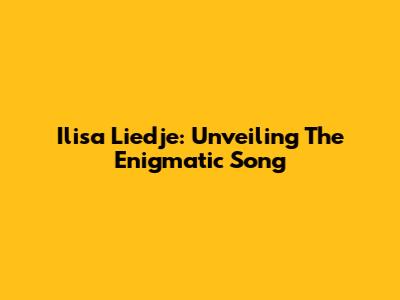 Ilisa Liedje: Unveiling The Enigmatic Song