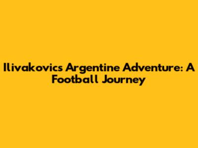 Ilivakovic's Argentine Adventure: A Football Journey