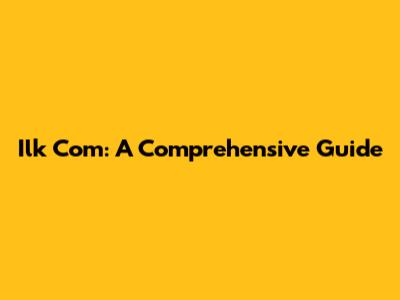 Ilk Com: A Comprehensive Guide