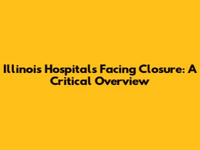 Illinois Hospitals Facing Closure: A Critical Overview