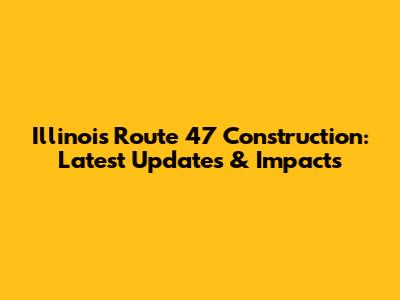 Illinois Route 47 Construction: Latest Updates & Impacts