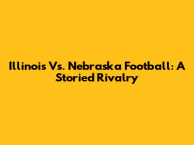 Illinois Vs. Nebraska Football: A Storied Rivalry