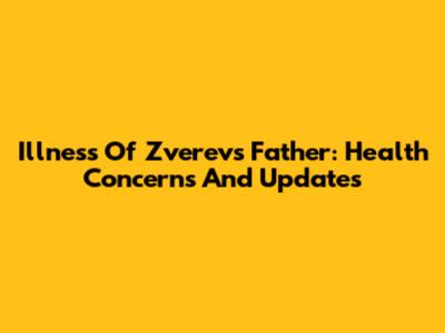 Illness Of Zverev's Father: Health Concerns And Updates