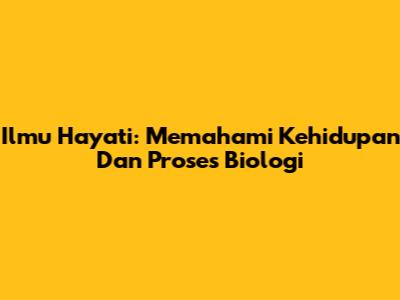 Ilmu Hayati: Memahami Kehidupan Dan Proses Biologi