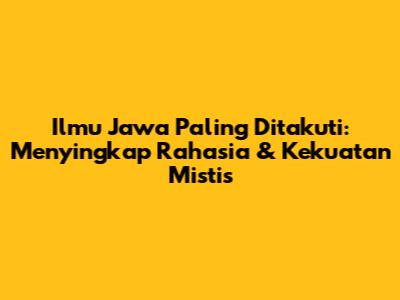 Ilmu Jawa Paling Ditakuti: Menyingkap Rahasia & Kekuatan Mistis