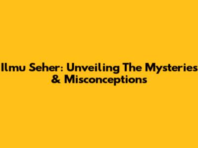 Ilmu Seher: Unveiling The Mysteries & Misconceptions