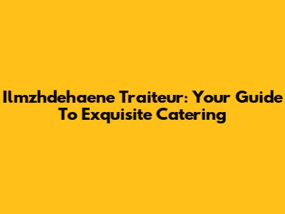 Ilmzhdehaene Traiteur: Your Guide To Exquisite Catering