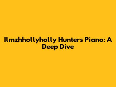 Ilmzhhollyholly Hunter's Piano: A Deep Dive