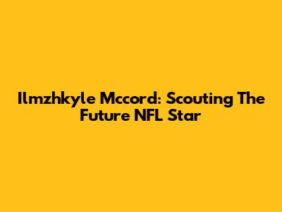 Ilmzhkyle Mccord: Scouting The Future NFL Star