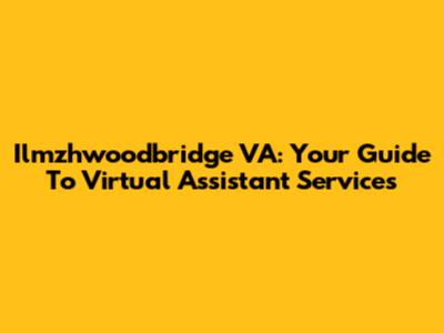 Ilmzhwoodbridge VA: Your Guide To Virtual Assistant Services