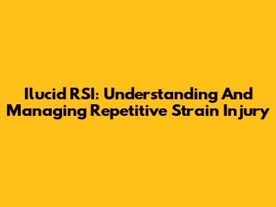 Ilucid RSI: Understanding And Managing Repetitive Strain Injury