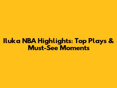 Iluka NBA Highlights: Top Plays & Must-See Moments