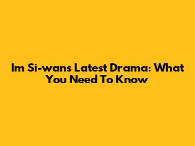 Im Si-wan's Latest Drama: What You Need To Know