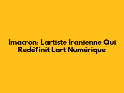 Imacron: L'artiste Iranienne Qui Redéfinit L'art Numérique