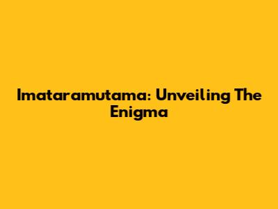 Imataramutama: Unveiling The Enigma