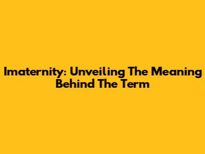 Imaternity: Unveiling The Meaning Behind The Term