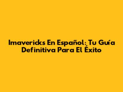 Imavericks En Español: Tu Guía Definitiva Para El Éxito