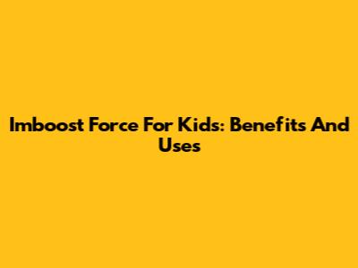 Imboost Force For Kids: Benefits And Uses