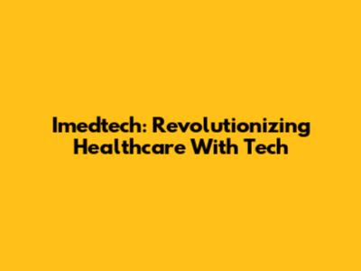 Imedtech: Revolutionizing Healthcare With Tech