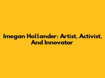 Imegan Hollander: Artist, Activist, And Innovator
