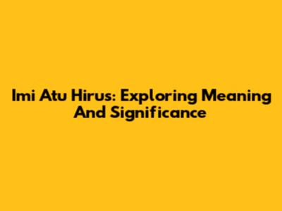 Imi Atu Hirus: Exploring Meaning And Significance