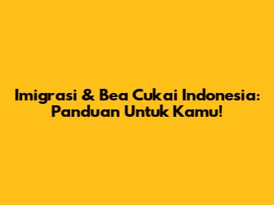Imigrasi & Bea Cukai Indonesia: Panduan Untuk Kamu!