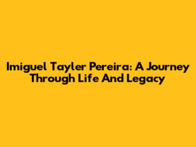 Imiguel Tayler Pereira: A Journey Through Life And Legacy