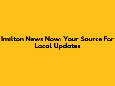 Imilton News Now: Your Source For Local Updates