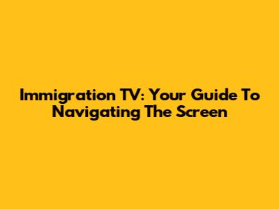 Immigration TV: Your Guide To Navigating The Screen