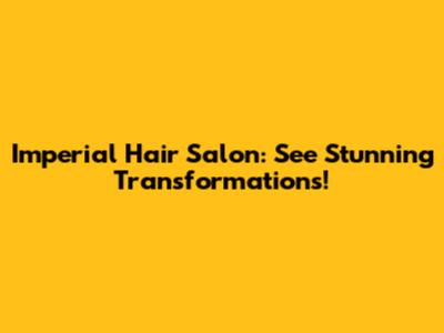Imperial Hair Salon: See Stunning Transformations!