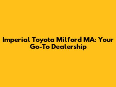 Imperial Toyota Milford MA: Your Go-To Dealership