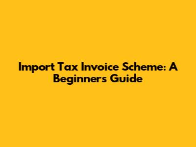 Import Tax Invoice Scheme: A Beginner's Guide