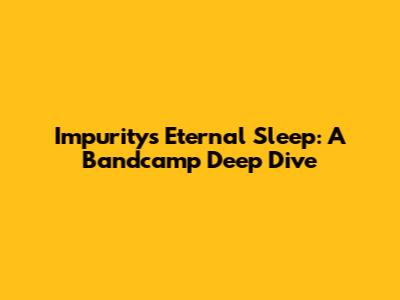 Impurity's Eternal Sleep: A Bandcamp Deep Dive