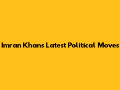 Imran Khan's Latest Political Moves