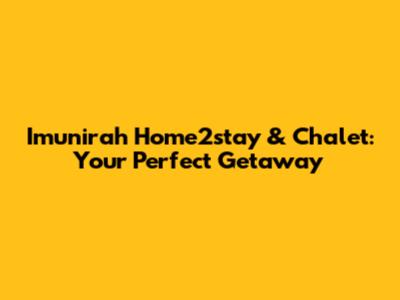 Imunirah Home2stay & Chalet: Your Perfect Getaway