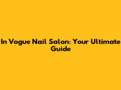 In Vogue Nail Salon: Your Ultimate Guide