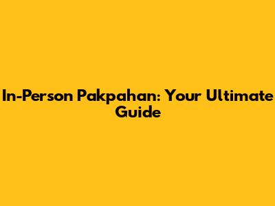 In-Person Pakpahan: Your Ultimate Guide