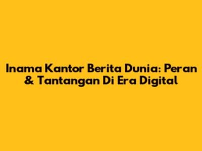 Inama Kantor Berita Dunia: Peran & Tantangan Di Era Digital