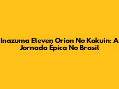 Inazuma Eleven Orion No Kokuin: A Jornada Épica No Brasil