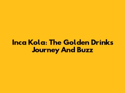 Inca Kola: The Golden Drink's Journey And Buzz