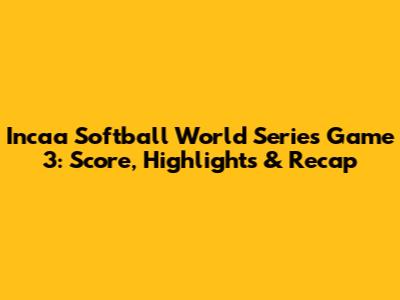 Incaa Softball World Series Game 3: Score, Highlights & Recap