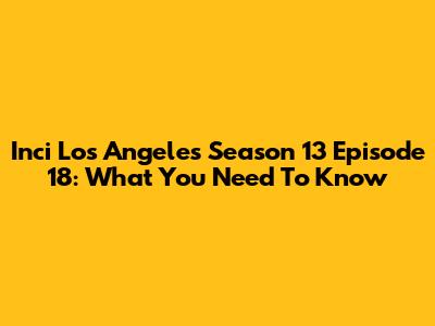Inci Los Angeles Season 13 Episode 18: What You Need To Know