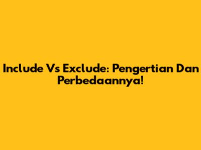 Include Vs Exclude: Pengertian Dan Perbedaannya!