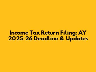 Income Tax Return Filing: AY 2025-26 Deadline & Updates
