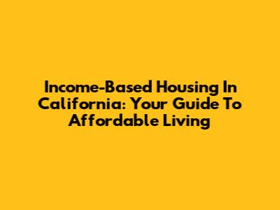 Income-Based Housing In California: Your Guide To Affordable Living