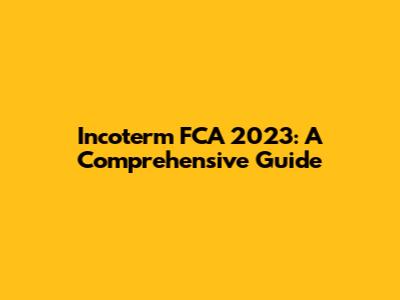 Incoterm FCA 2023: A Comprehensive Guide