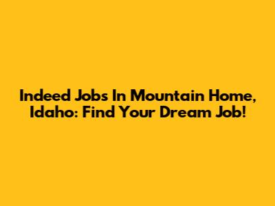 Indeed Jobs In Mountain Home, Idaho: Find Your Dream Job!
